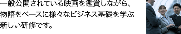 一般公開されている映画を鑑賞しながら、
物語をベースに様々なビジネス基礎を学ぶ
新しい研修です。